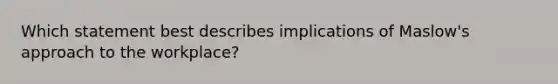 Which statement best describes implications of Maslow's approach to the workplace?