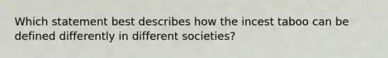 Which statement best describes how the incest taboo can be defined differently in different societies?