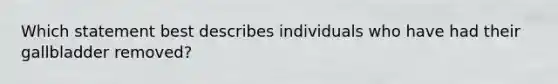 Which statement best describes individuals who have had their gallbladder removed?