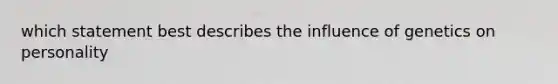 which statement best describes the influence of genetics on personality