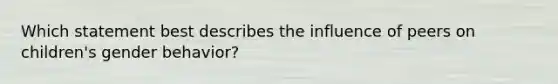 Which statement best describes the influence of peers on children's gender behavior?