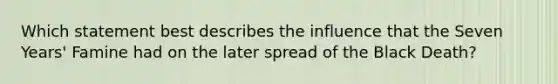 Which statement best describes the influence that the Seven Years' Famine had on the later spread of the Black Death?