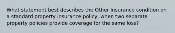 What statement best describes the Other Insurance condition on a standard property insurance policy, when two separate property policies provide coverage for the same loss?