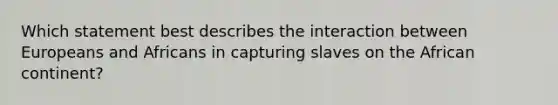 Which statement best describes the interaction between Europeans and Africans in capturing slaves on the African continent?