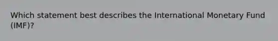 Which statement best describes the International Monetary Fund (IMF)?