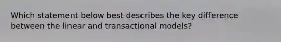 Which statement below best describes the key difference between the linear and transactional models?