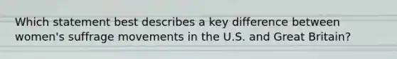 Which statement best describes a key difference between women's suffrage movements in the U.S. and Great Britain?
