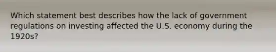 Which statement best describes how the lack of government regulations on investing affected the U.S. economy during the 1920s?