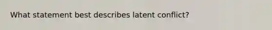 What statement best describes latent conflict?