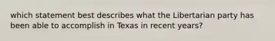 which statement best describes what the Libertarian party has been able to accomplish in Texas in recent years?