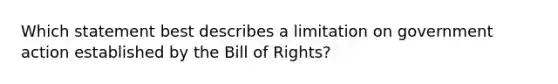 Which statement best describes a limitation on government action established by the Bill of Rights?