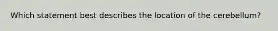 Which statement best describes the location of the cerebellum?