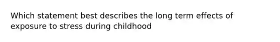 Which statement best describes the long term effects of exposure to stress during childhood