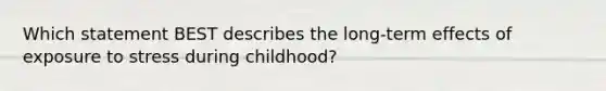 Which statement BEST describes the long-term effects of exposure to stress during childhood?