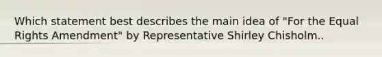 Which statement best describes the main idea of "For the Equal Rights Amendment" by Representative Shirley Chisholm..