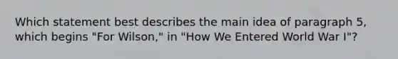 Which statement best describes the main idea of paragraph 5, which begins "For Wilson," in "How We Entered World War I"?