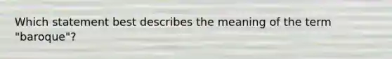Which statement best describes the meaning of the term "baroque"?