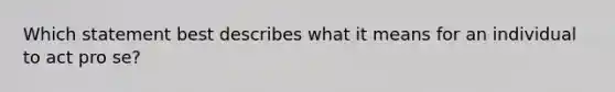 Which statement best describes what it means for an individual to act pro se?