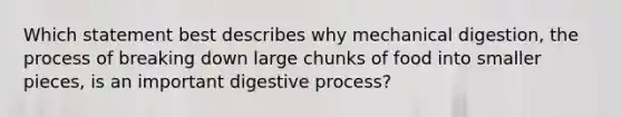 Which statement best describes why mechanical digestion, the process of breaking down large chunks of food into smaller pieces, is an important digestive process?