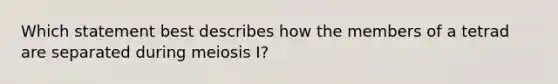 Which statement best describes how the members of a tetrad are separated during meiosis I?