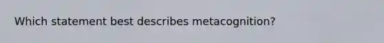 Which statement best describes metacognition?