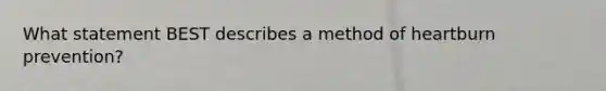 What statement BEST describes a method of heartburn prevention?