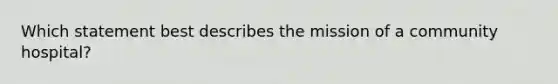 Which statement best describes the mission of a community hospital?