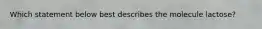 Which statement below best describes the molecule lactose?
