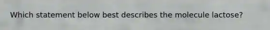 Which statement below best describes the molecule lactose?