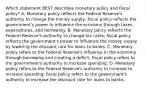 Which statement BEST describes monetary policy and fiscal policy? A- Monetary policy reflects the Federal Reserve's authority to change the money supply; fiscal policy reflects the government's power to influence the economy through taxes, expenditures, and borrowing. B- Monetary policy reflects the Federal Reserve's authority to change tax rates; fiscal policy reflects the government's power to influence the money supply by lowering the discount rate for loans to banks. C- Monetary policy refers to the Federal Reserve's influence in the economy through borrowing and creating a deficit; fiscal policy refers to the government's authority to increase spending. D- Monetary policy refers to the Federal Reserve's authority to increase to increase spending; fiscal policy refers to the government's authority to increase the discount rate for loans to banks.