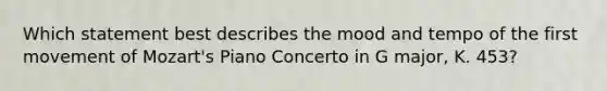 Which statement best describes the mood and tempo of the first movement of Mozart's Piano Concerto in G major, K. 453?