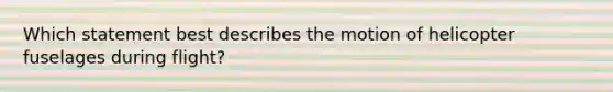 Which statement best describes the motion of helicopter fuselages during flight?