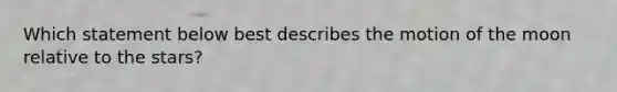 Which statement below best describes the motion of the moon relative to the stars?