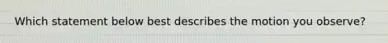 Which statement below best describes the motion you observe?