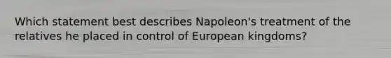 Which statement best describes Napoleon's treatment of the relatives he placed in control of European kingdoms?