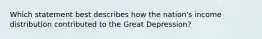 Which statement best describes how the nation's income distribution contributed to the Great Depression?