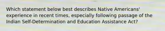 Which statement below best describes Native Americans' experience in recent times, especially following passage of the Indian Self-Determination and Education Assistance Act?