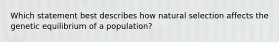 Which statement best describes how natural selection affects the genetic equilibrium of a population?