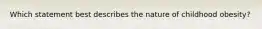 Which statement best describes the nature of childhood obesity?