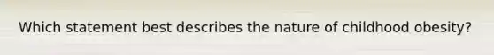 Which statement best describes the nature of childhood obesity?