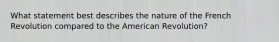 What statement best describes the nature of the French Revolution compared to the American Revolution?