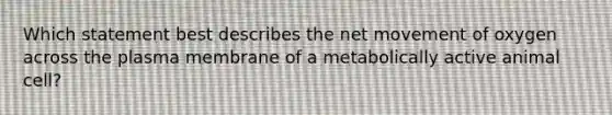 Which statement best describes the net movement of oxygen across the plasma membrane of a metabolically active animal cell?