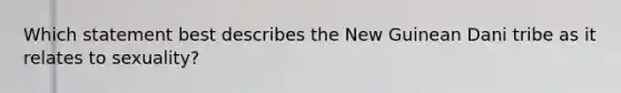 Which statement best describes the New Guinean Dani tribe as it relates to sexuality?