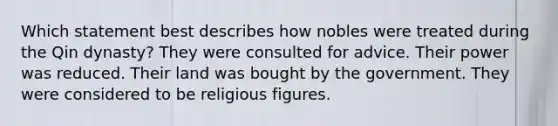 Which statement best describes how nobles were treated during the Qin dynasty? They were consulted for advice. Their power was reduced. Their land was bought by the government. They were considered to be religious figures.