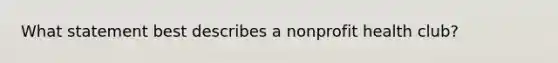 What statement best describes a nonprofit health club?