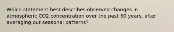 Which statement best describes observed changes in atmospheric CO2 concentration over the past 50 years, after averaging out seasonal patterns?