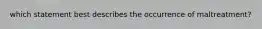 which statement best describes the occurrence of maltreatment?