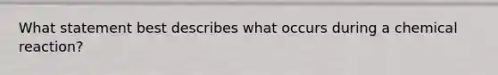 What statement best describes what occurs during a chemical reaction?