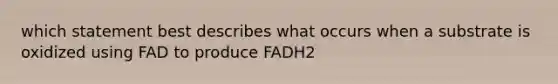 which statement best describes what occurs when a substrate is oxidized using FAD to produce FADH2