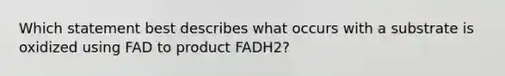 Which statement best describes what occurs with a substrate is oxidized using FAD to product FADH2?